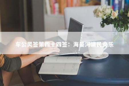 车公灵签第四十四签：海晏河清民安乐