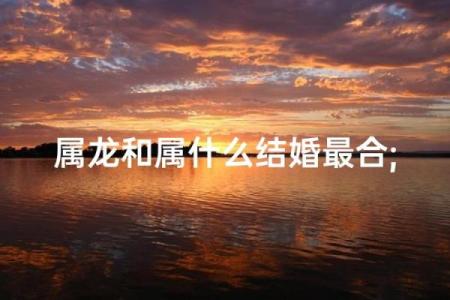 龙的生肖配对什么生肖最好