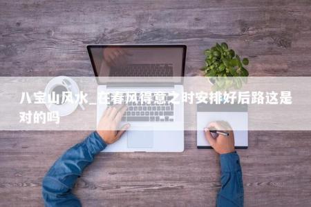 八宝山风水_在春风得意之时安排好后路这是对的吗