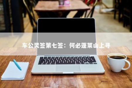 车公灵签第七签：何必蓬莱山上寻