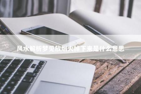 风水解析梦见放烟火掉下来是什么意思