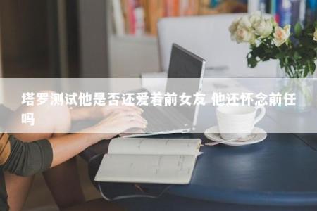 塔罗测试他是否还爱着前女友 他还怀念前任吗