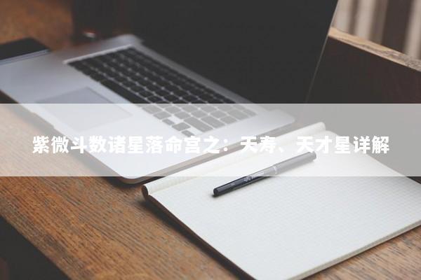 紫微斗数诸星落命宫之:天寿、天才星详解 紫微斗数诸星落命宫之:天寿、天才星详解