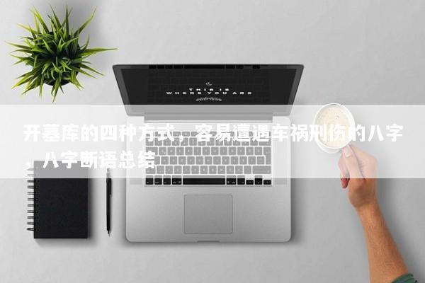 开墓库的四种方式，容易遭遇车祸刑伤的八字，八字断语总结