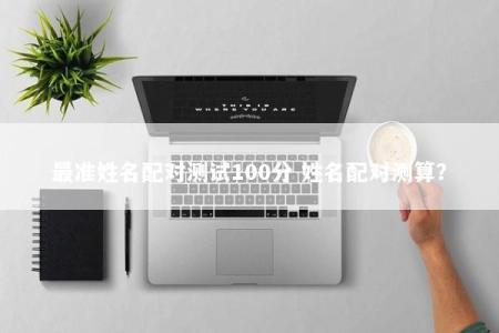 最准姓名配对测试100分 姓名配对测算？