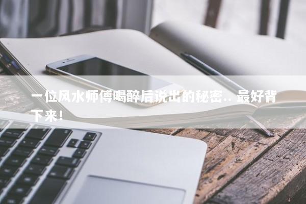 一位风水师傅喝醉后说出的秘密.. 最好背下来! 一位风水师傅喝醉后说出的秘密.. 最好背下来!