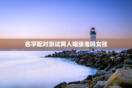 输入自己姓名测试姻缘配对 姓名测婚姻配不配?