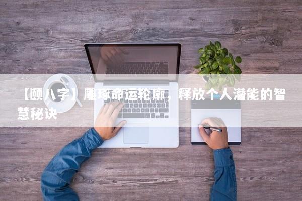 【颐八字】雕琢命运轮廓,释放个人潜能的智慧秘诀 【颐八字】雕琢命运轮廓,释放个人潜能的智慧秘诀