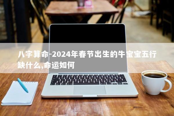 八字算命-2024年春节出生的牛宝宝五行缺什么,命运如何