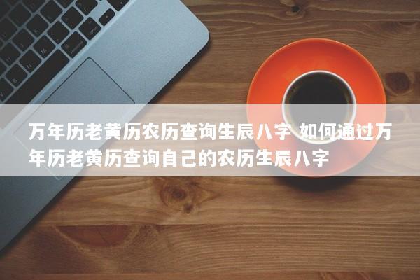 万年历老黄历农历查询生辰八字 如何通过万年历老黄历查询自己的农历生辰八字 万年历老黄历农历查询生辰八字 如何通过万年历老黄历查询自己的农历生辰八字