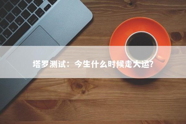 塔罗测试：今生什么时候走大运？